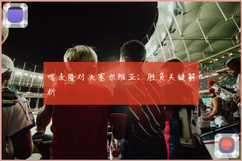 喀麦隆对决塞尔维亚：胜负关键解析