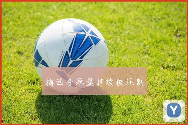 梅西夺冠盘持续被压制
