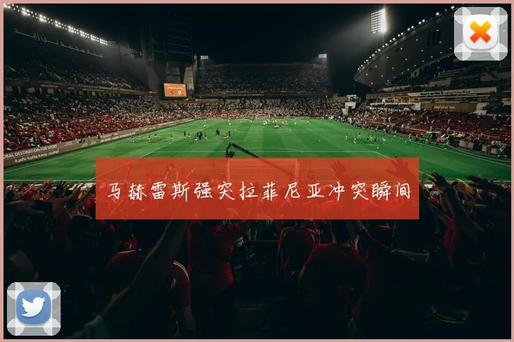 马赫雷斯强突拉菲尼亚冲突瞬间