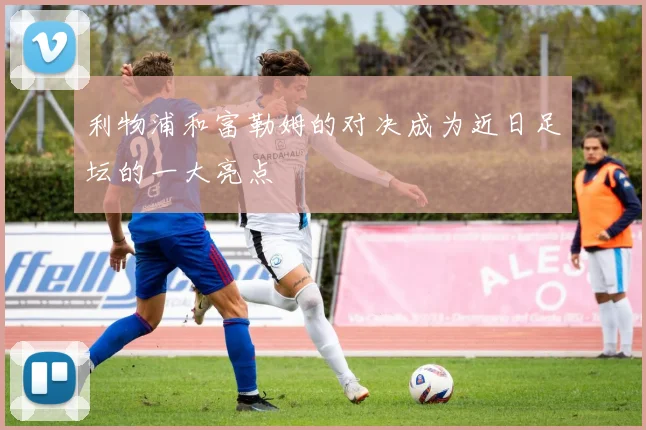 利物浦和富勒姆的对决成为近日足坛的一大亮点