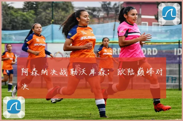 阿森纳决战勒沃库森：欧陆巅峰对决