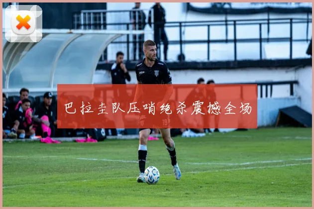 巴拉圭队压哨绝杀震撼全场