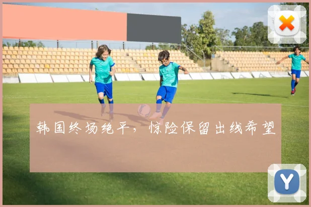 韩国终场绝平，惊险保留出线希望