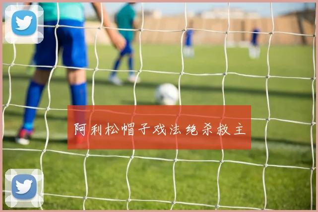 阿利松帽子戏法绝杀救主