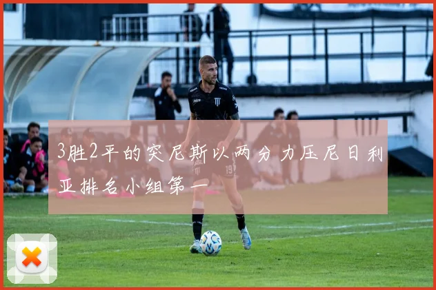 3胜2平的突尼斯以两分力压尼日利亚排名小组第一