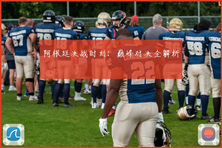阿根廷决战时刻：巅峰对决全解析