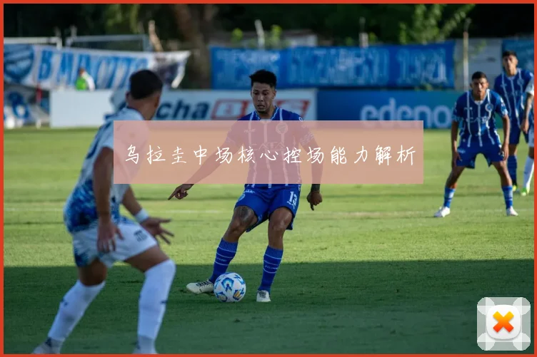 乌拉圭中场核心控场能力解析
