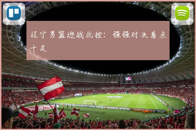 辽宁男篮迎战北控：强强对决看点十足