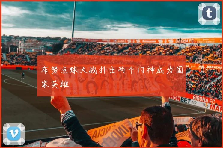 布努点球大战扑出两个门神成为国家英雄