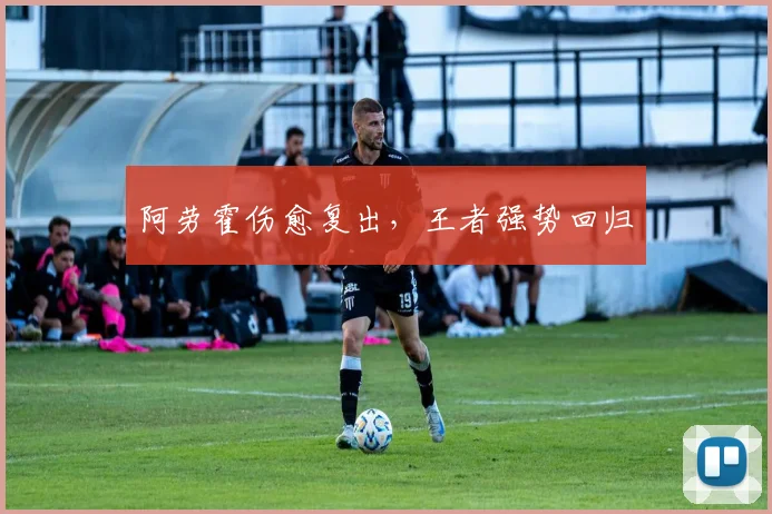 阿劳霍伤愈复出，王者强势回归