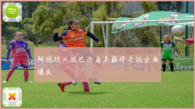 阿根廷大战巴西南美巅峰之战全面爆发