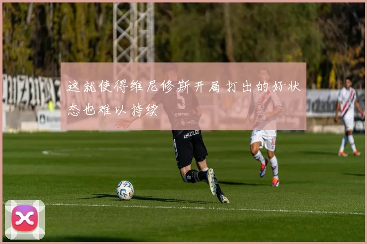 这就使得维尼修斯开局打出的好状态也难以持续