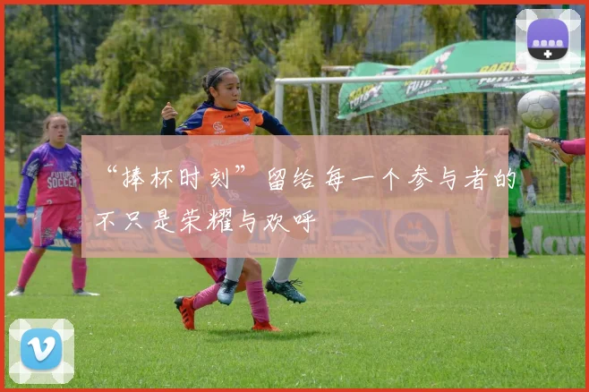“捧杯时刻”留给每一个参与者的不只是荣耀与欢呼