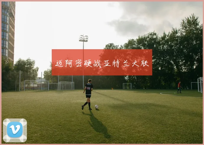 迈阿密硬战亚特兰大联