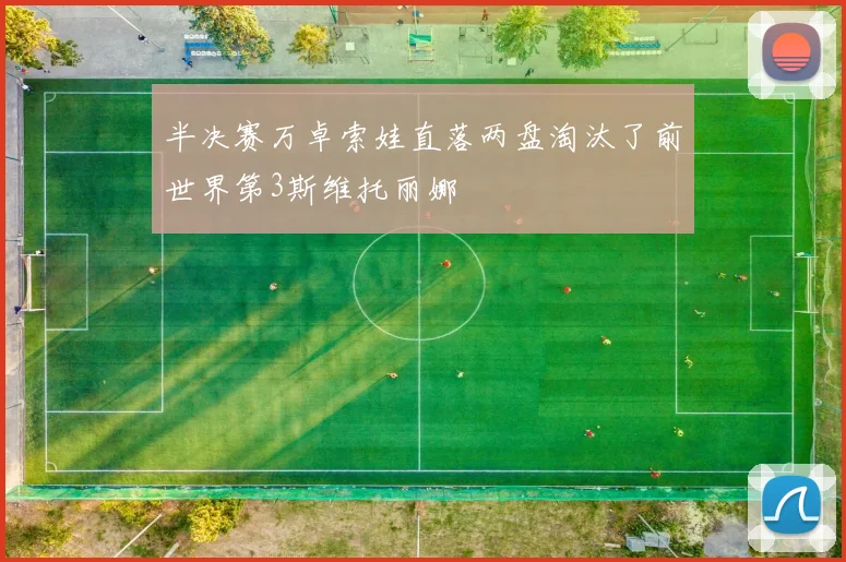 半决赛万卓索娃直落两盘淘汰了前世界第3斯维托丽娜