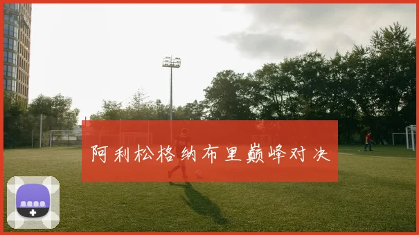 阿利松格纳布里巅峰对决