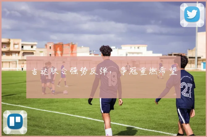 吉达联合强势反弹，争冠重燃希望