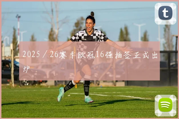 2025／26赛季欧冠16强抽签正式出炉
