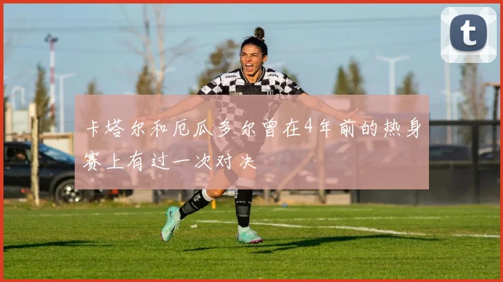 卡塔尔和厄瓜多尔曾在4年前的热身赛上有过一次对决