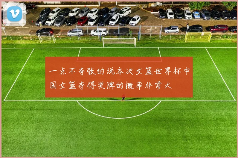 一点不夸张的说本次女篮世界杯中国女篮夺得奖牌的概率非常大
