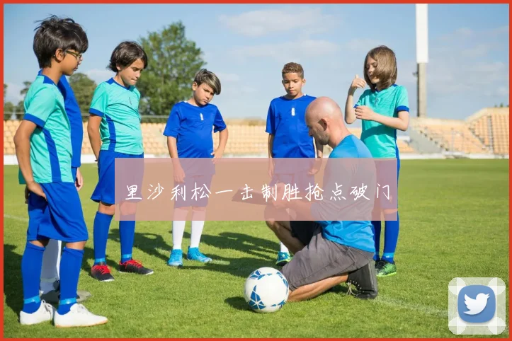里沙利松一击制胜抢点破门