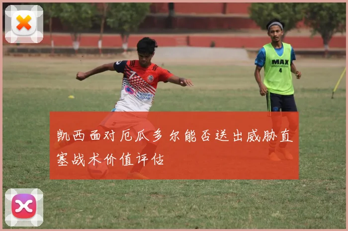 凯西面对厄瓜多尔能否送出威胁直塞战术价值评估