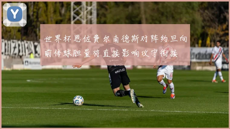 世界杯恩佐费尔南德斯对阵约旦向前传球胆量将直接影响攻守衔接