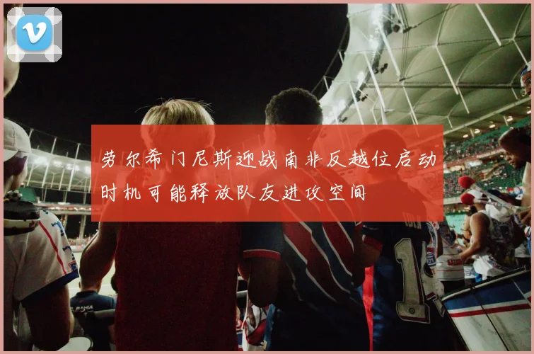 劳尔希门尼斯迎战南非反越位启动时机可能释放队友进攻空间