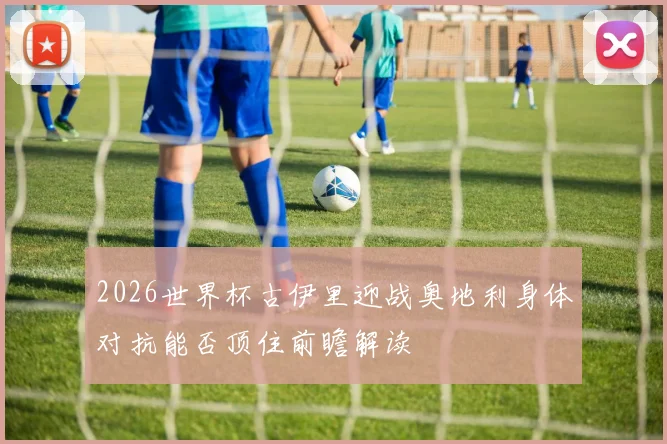 2026世界杯古伊里迎战奥地利身体对抗能否顶住前瞻解读