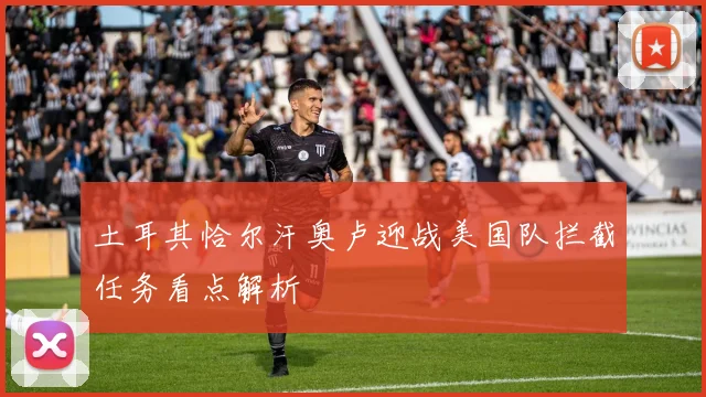 土耳其恰尔汗奥卢迎战美国队拦截任务看点解析