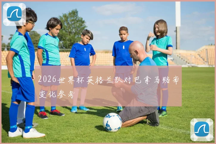2026世界杯英格兰队对巴拿马赔率变化参考