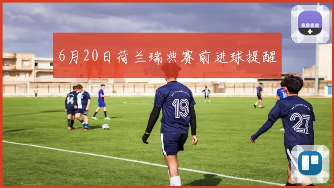 6月20日荷兰瑞典赛前进球提醒