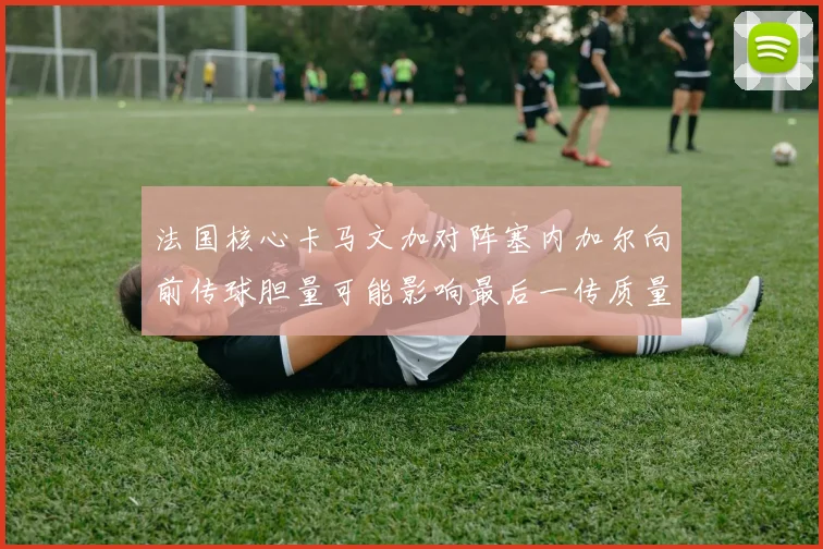 法国核心卡马文加对阵塞内加尔向前传球胆量可能影响最后一传质量