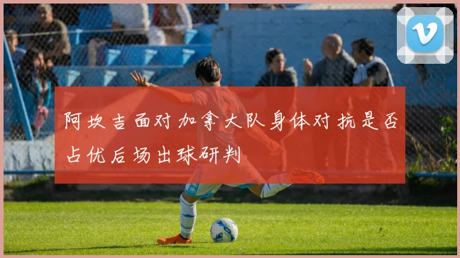 阿坎吉面对加拿大队身体对抗是否占优后场出球研判