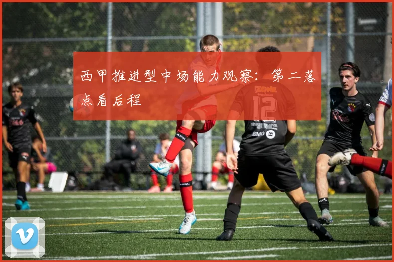 西甲推进型中场能力观察:第二落点看后程