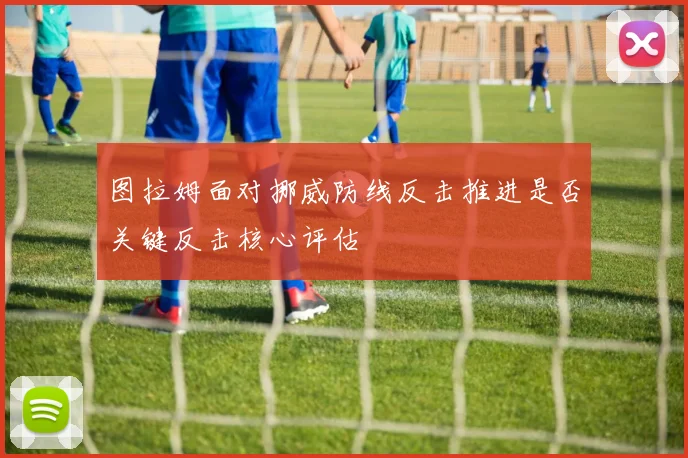 图拉姆面对挪威防线反击推进是否关键反击核心评估