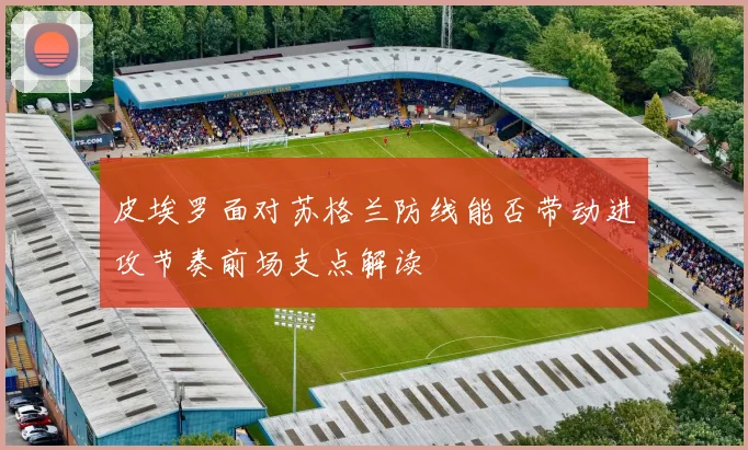 皮埃罗面对苏格兰防线能否带动进攻节奏前场支点解读