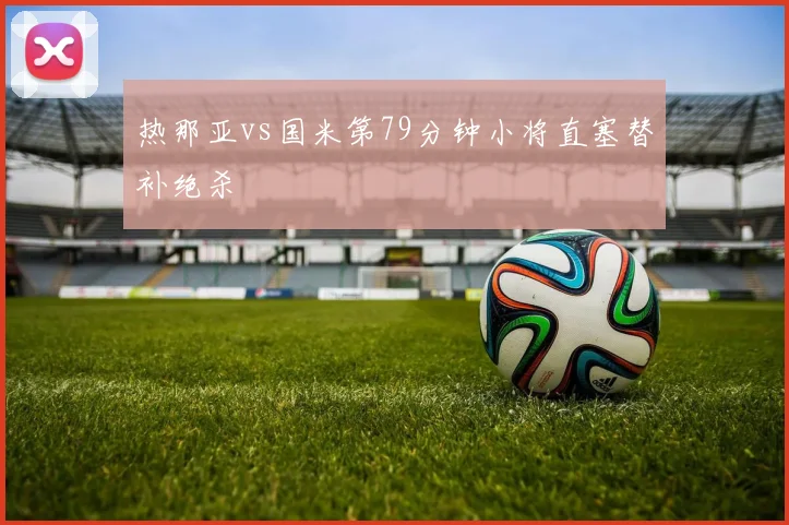热那亚vs国米第79分钟小将直塞替补绝杀