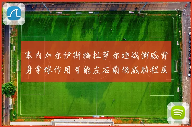 塞内加尔伊斯梅拉萨尔迎战挪威背身拿球作用可能左右前场威胁程度