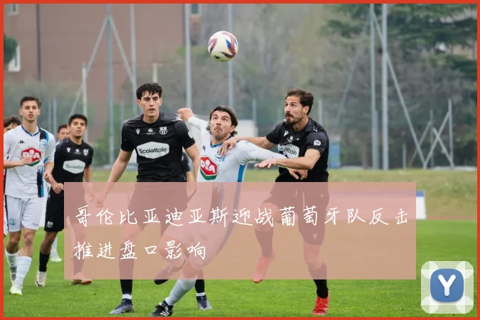 哥伦比亚迪亚斯迎战葡萄牙队反击推进盘口影响