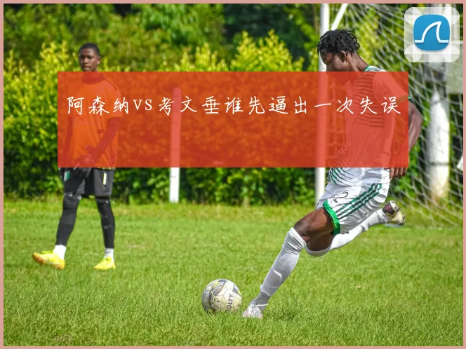 阿森纳vs考文垂谁先逼出一次失误