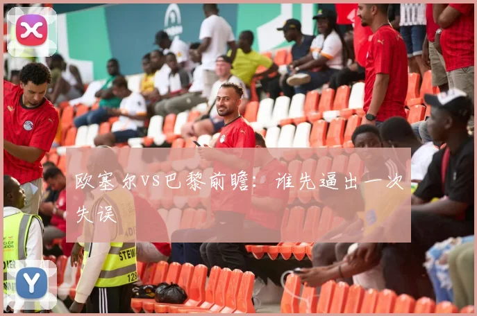 欧塞尔vs巴黎前瞻:谁先逼出一次失误