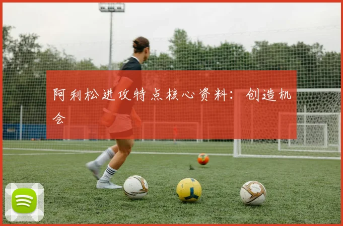 阿利松进攻特点核心资料:创造机会