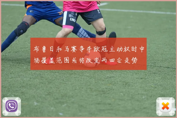 布鲁日和马赛争夺欧冠主动权时中场覆盖范围或将改变两回合走势