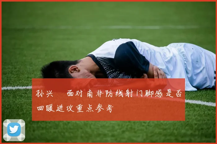 孙兴慜面对南非防线射门脚感是否回暖进攻重点参考