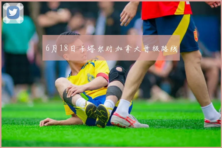 6月18日卡塔尔对加拿大晋级路线
