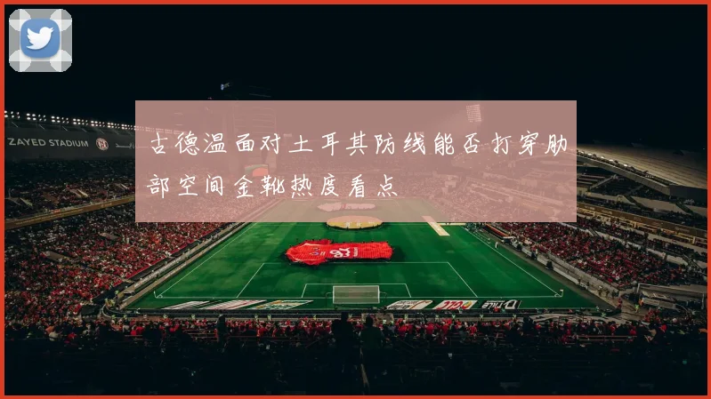 古德温面对土耳其防线能否打穿肋部空间金靴热度看点