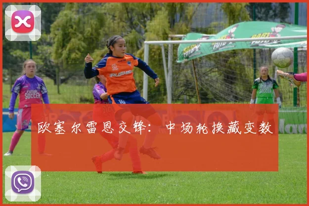 欧塞尔雷恩交锋：中场轮换藏变数