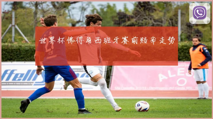 世界杯佛得角西班牙赛前赔率走势