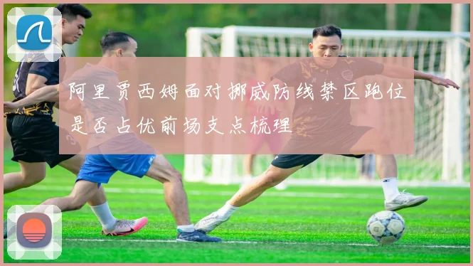 阿里贾西姆面对挪威防线禁区跑位是否占优前场支点梳理
